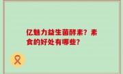 亿魅力益生菌酵素？素食的好处有哪些？