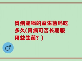 胃病能喝的益生菌吗吃多久(胃病可否长期服用益生菌？)
