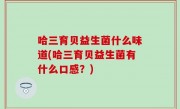 哈三育贝益生菌什么味道(哈三育贝益生菌有什么口感？)