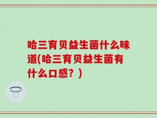 哈三育贝益生菌什么味道(哈三育贝益生菌有什么口感？)