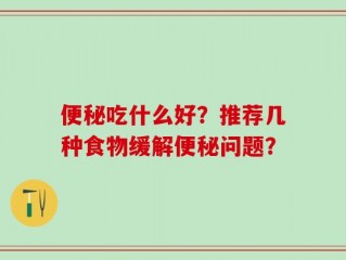便秘吃什么好？推荐几种食物缓解便秘问题？