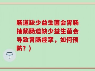 肠道缺少益生菌会胃肠抽筋肠道缺少益生菌会导致胃肠痉挛，如何预防？)
