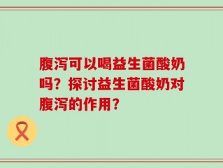 腹泻可以喝益生菌酸奶吗？探讨益生菌酸奶对腹泻的作用？