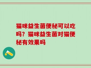 猫咪益生菌便秘可以吃吗？猫咪益生菌对猫便秘有效果吗