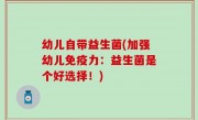 幼儿自带益生菌(加强幼儿免疫力：益生菌是个好选择！)