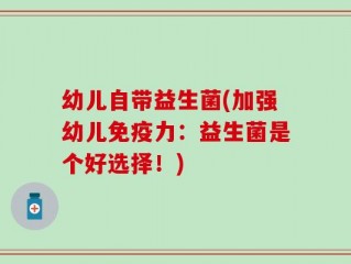 幼儿自带益生菌(加强幼儿免疫力：益生菌是个好选择！)