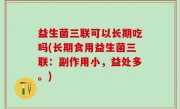 益生菌三联可以长期吃吗(长期食用益生菌三联：副作用小，益处多。)