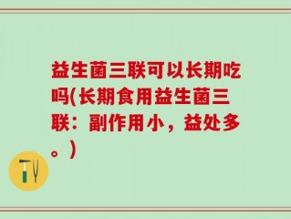 益生菌三联可以长期吃吗(长期食用益生菌三联：副作用小，益处多。)