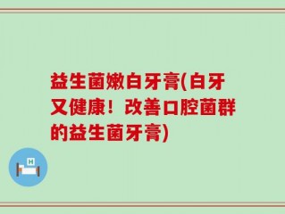 益生菌嫩白牙膏(白牙又健康！改善口腔菌群的益生菌牙膏)