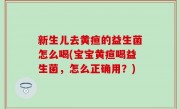 新生儿去黄疸的益生菌怎么喝(宝宝黄疸喝益生菌，怎么正确用？)