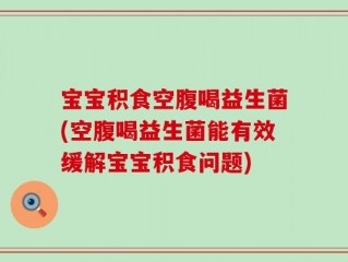 宝宝积食空腹喝益生菌(空腹喝益生菌能有效缓解宝宝积食问题)