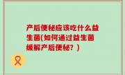 产后便秘应该吃什么益生菌(如何通过益生菌缓解产后便秘？)