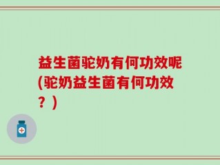 益生菌驼奶有何功效呢(驼奶益生菌有何功效？)