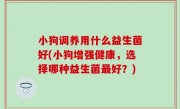 小狗调养用什么益生菌好(小狗增强健康，选择哪种益生菌最好？)