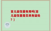 首儿益生菌有用吗(首儿益生菌是否具有益处？)