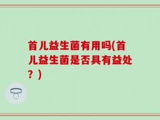 首儿益生菌有用吗(首儿益生菌是否具有益处？)
