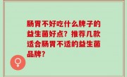 肠胃不好吃什么牌子的益生菌好点？推荐几款适合肠胃不适的益生菌品牌？