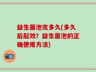 益生菌泡完多久(多久后起效？益生菌泡的正确使用方法)