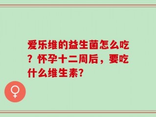爱乐维的益生菌怎么吃？怀孕十二周后，要吃什么维生素？