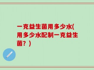 一克益生菌用多少水(用多少水配制一克益生菌？)