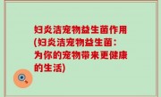 妇炎洁宠物益生菌作用(妇炎洁宠物益生菌：为你的宠物带来更健康的生活)