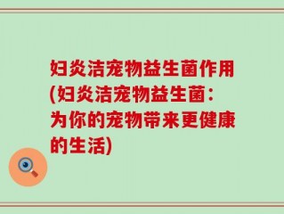 妇炎洁宠物益生菌作用(妇炎洁宠物益生菌：为你的宠物带来更健康的生活)
