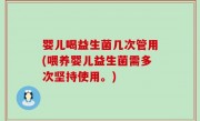 婴儿喝益生菌几次管用(喂养婴儿益生菌需多次坚持使用。)