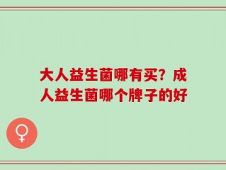 大人益生菌哪有买？成人益生菌哪个牌子的好