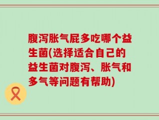 腹泻胀气屁多吃哪个益生菌(选择适合自己的益生菌对腹泻、胀气和多气等问题有帮助)