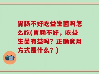 胃肠不好吃益生菌吗怎么吃(胃肠不好，吃益生菌有益吗？正确食用方式是什么？)
