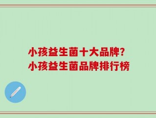 小孩益生菌十大品牌？小孩益生菌品牌排行榜