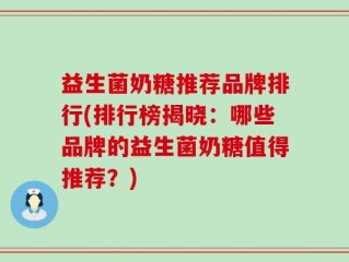 益生菌奶糖推荐品牌排行(排行榜揭晓：哪些品牌的益生菌奶糖值得推荐？)