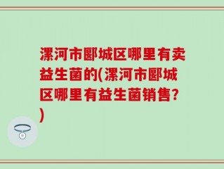 漯河市郾城区哪里有卖益生菌的(漯河市郾城区哪里有益生菌销售？)