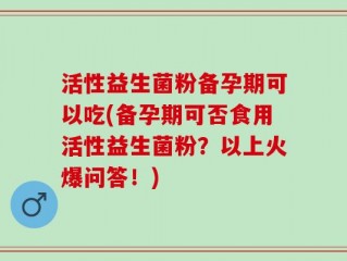 活性益生菌粉备孕期可以吃(备孕期可否食用活性益生菌粉？以上火爆问答！)