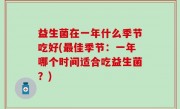益生菌在一年什么季节吃好(最佳季节：一年哪个时间适合吃益生菌？)