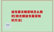 益生菌无糖蛋糕怎么做的(做无糖益生菌蛋糕的方法)