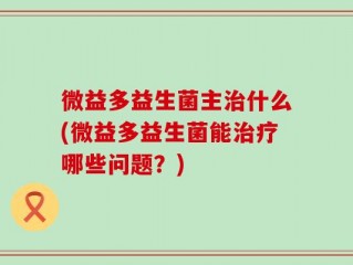 微益多益生菌主治什么(微益多益生菌能治疗哪些问题？)
