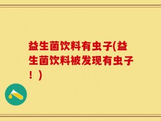 益生菌饮料有虫子(益生菌饮料被发现有虫子！)