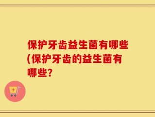 保护牙齿益生菌有哪些(保护牙齿的益生菌有哪些？