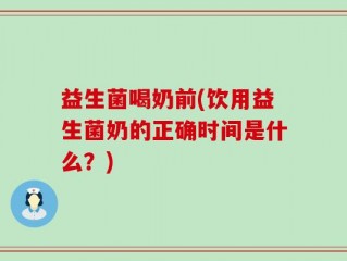 益生菌喝奶前(饮用益生菌奶的正确时间是什么？)