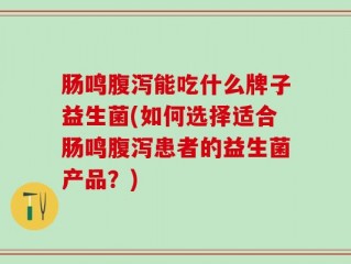 肠鸣腹泻能吃什么牌子益生菌(如何选择适合肠鸣腹泻患者的益生菌产品？)