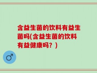 含益生菌的饮料有益生菌吗(含益生菌的饮料有益健康吗？)