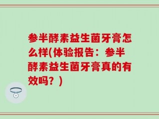 参半酵素益生菌牙膏怎么样(体验报告：参半酵素益生菌牙膏真的有效吗？)