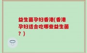 益生菌孕妇香港(香港孕妇适合吃哪些益生菌？)