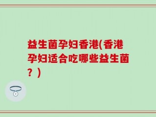 益生菌孕妇香港(香港孕妇适合吃哪些益生菌？)