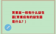 胃里面一般有什么益生菌(胃里应有的益生菌是什么？)