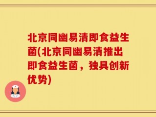 北京同幽易清即食益生菌(北京同幽易清推出即食益生菌，独具创新优势)