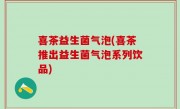 喜茶益生菌气泡(喜茶推出益生菌气泡系列饮品)