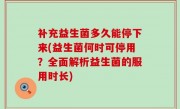 补充益生菌多久能停下来(益生菌何时可停用？全面解析益生菌的服用时长)