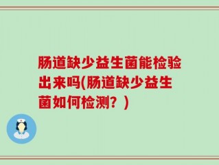 肠道缺少益生菌能检验出来吗(肠道缺少益生菌如何检测？)